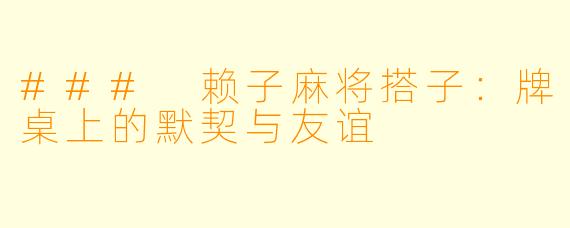 ### 赖子麻将搭子：牌桌上的默契与友谊