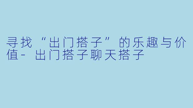寻找“出门搭子”的乐趣与价值