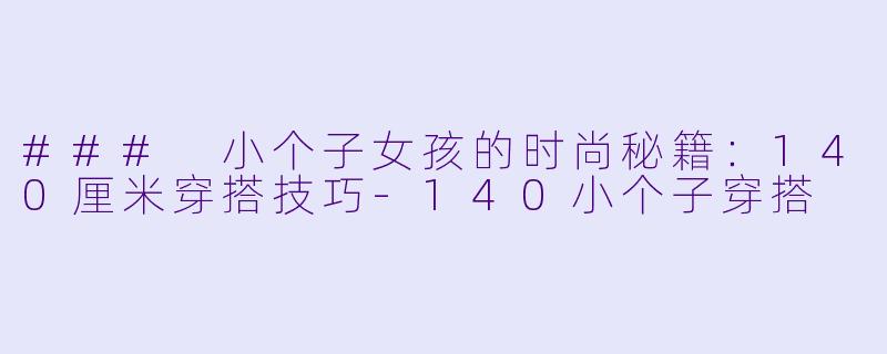 ### 小个子女孩的时尚秘籍：140厘米穿搭技巧-140小个子穿搭