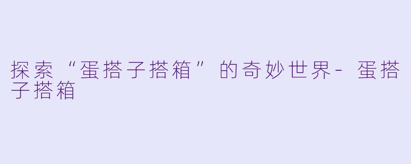 探索“蛋搭子搭箱”的奇妙世界-蛋搭子搭箱