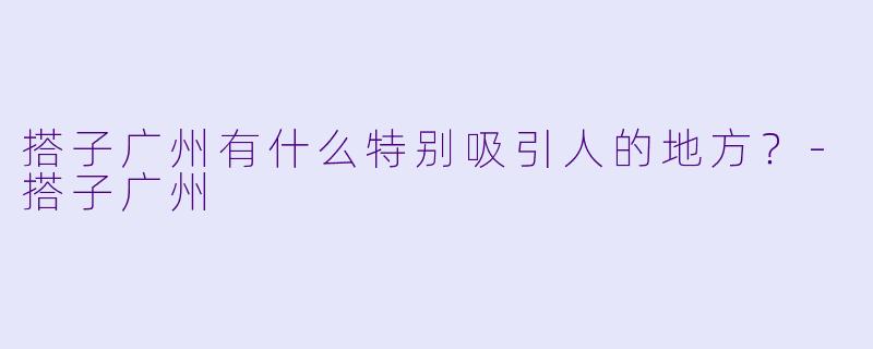 搭子广州有什么特别吸引人的地方？