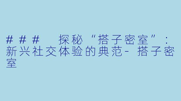 ### 探秘“搭子密室”：新兴社交体验的典范-搭子密室