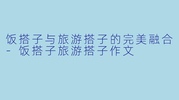 饭搭子与旅游搭子的完美融合-饭搭子旅游搭子作文