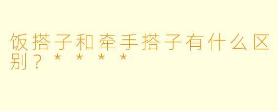 饭搭子和牵手搭子有什么区别？****
