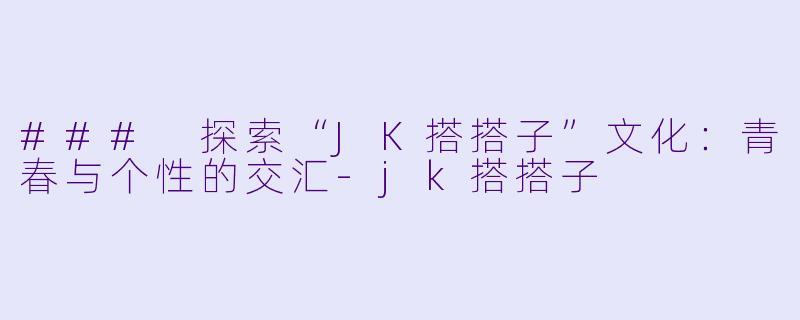 ### 探索“JK搭搭子”文化：青春与个性的交汇