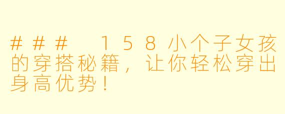 ### 158小个子女孩的穿搭秘籍,让你轻松穿出身高优势!