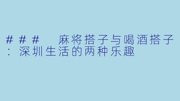 ### 麻将搭子与喝酒搭子：深圳生活的两种乐趣
