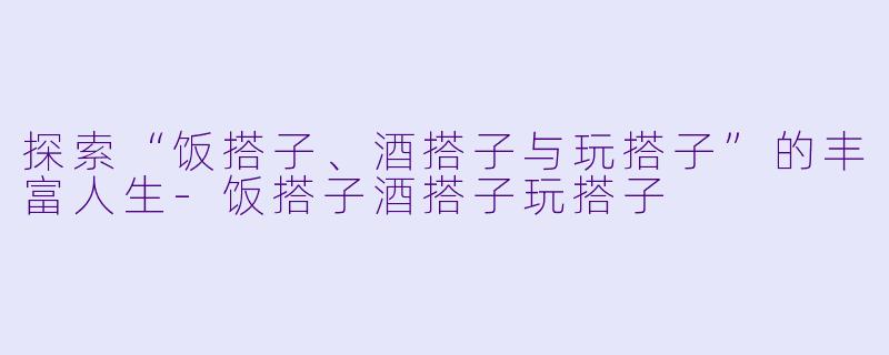 探索“饭搭子、酒搭子与玩搭子”的丰富人生-饭搭子酒搭子玩搭子