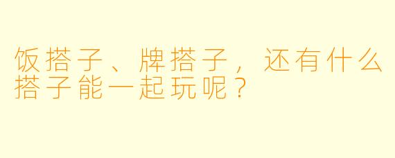 饭搭子、牌搭子，还有什么搭子能一起玩呢？