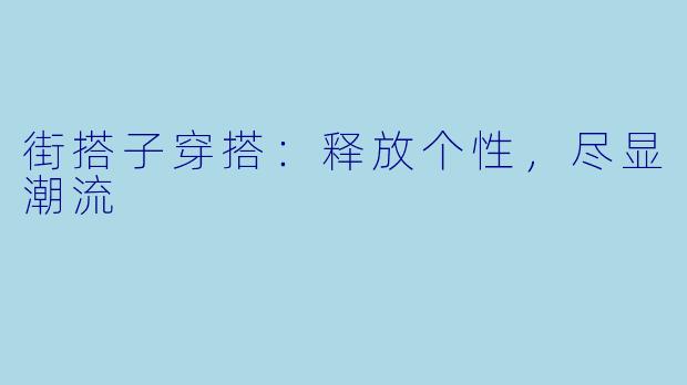 街搭子穿搭：释放个性，尽显潮流