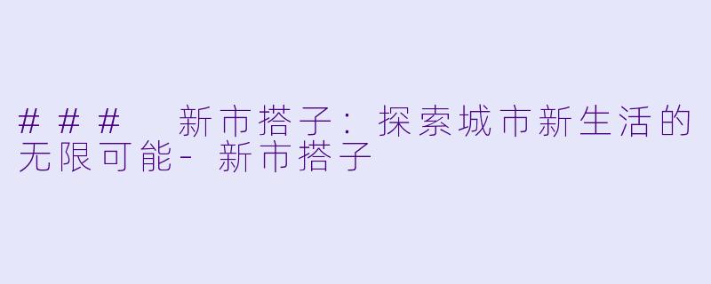 ### 新市搭子：探索城市新生活的无限可能-新市搭子