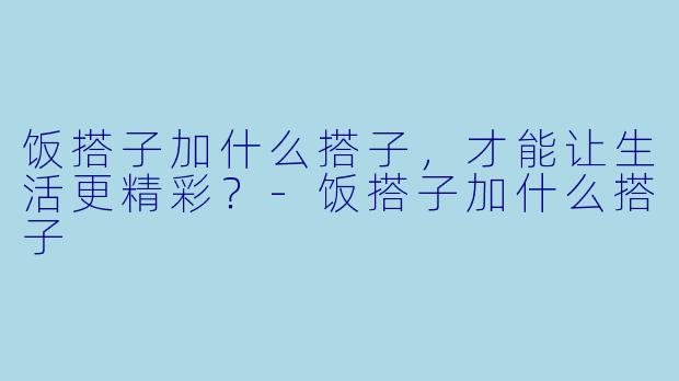 饭搭子加什么搭子,才能让生活更精彩?