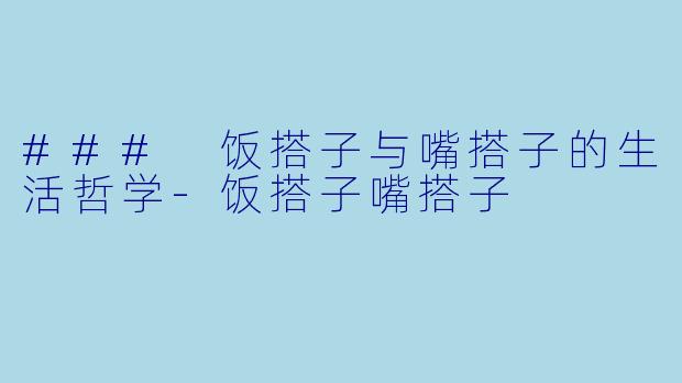 ### 饭搭子与嘴搭子的生活哲学-饭搭子嘴搭子