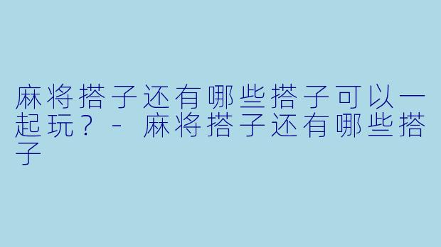 麻将搭子还有哪些搭子可以一起玩？