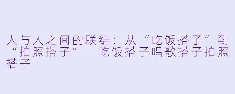 人与人之间的联结：从“吃饭搭子”到“拍照搭子”-吃饭搭子唱歌搭子拍照搭子