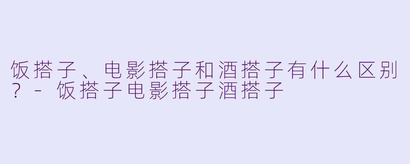 饭搭子、电影搭子和酒搭子有什么区别？