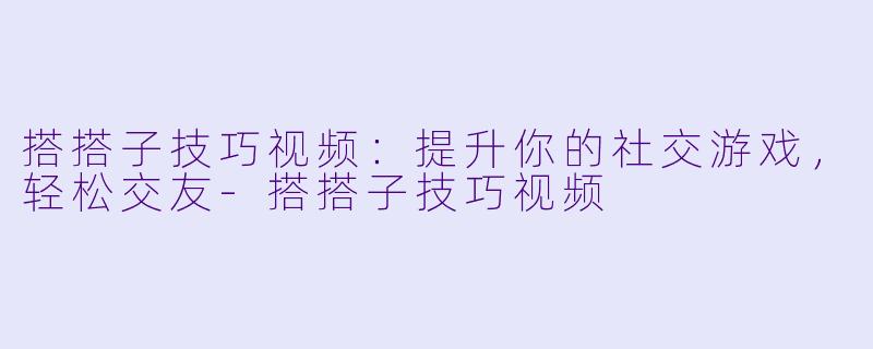 搭搭子技巧视频：提升你的社交游戏，轻松交友-搭搭子技巧视频