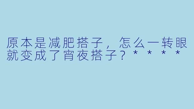 原本是减肥搭子，怎么一转眼就变成了宵夜搭子？****