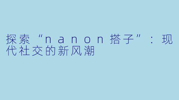 探索“nanon搭子”：现代社交的新风潮