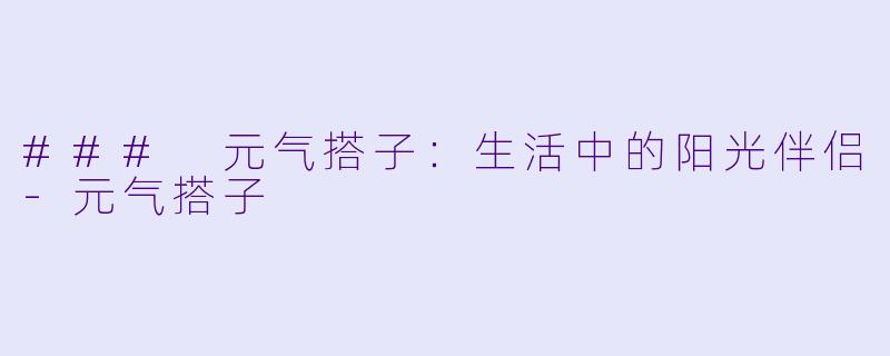 ### 元气搭子：生活中的阳光伴侣-元气搭子