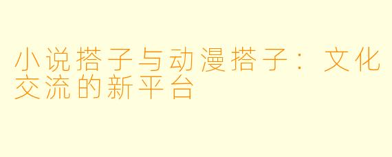 小说搭子与动漫搭子：文化交流的新平台
