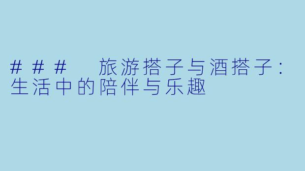 ### 旅游搭子与酒搭子：生活中的陪伴与乐趣