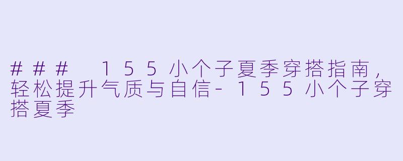 ### 155小个子夏季穿搭指南，轻松提升气质与自信-155小个子穿搭夏季