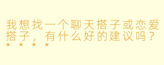 我想找一个聊天搭子或恋爱搭子,有什么好的建议吗?****