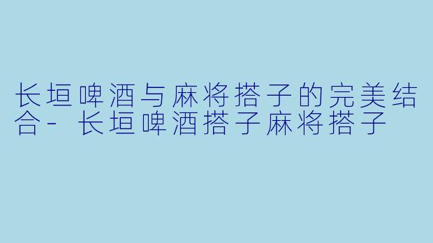 长垣啤酒与麻将搭子的完美结合