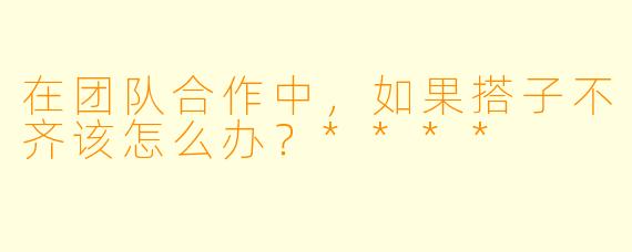 在团队合作中，如果搭子不齐该怎么办？****