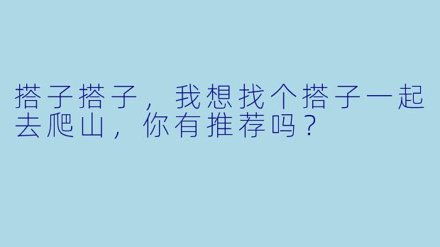 搭子搭子，我想找个搭子一起去爬山，你有推荐吗？