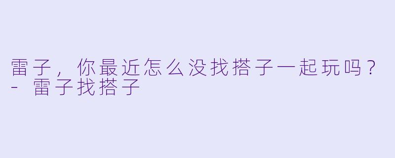 雷子，你最近怎么没找搭子一起玩吗？