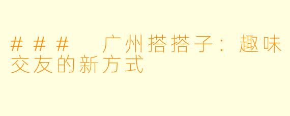 ### 广州搭搭子：趣味交友的新方式