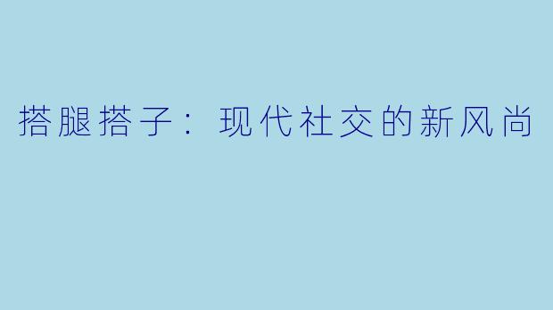 搭腿搭子：现代社交的新风尚