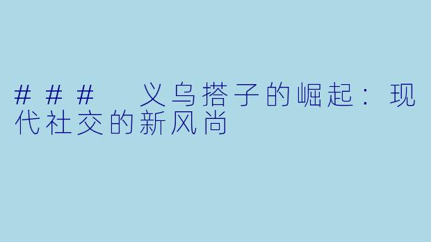### 义乌搭子的崛起:现代社交的新风尚