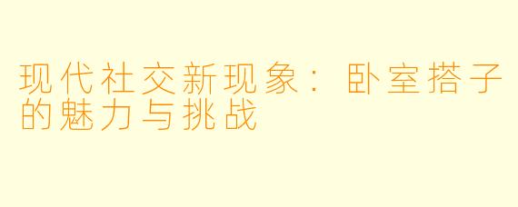 现代社交新现象：卧室搭子的魅力与挑战