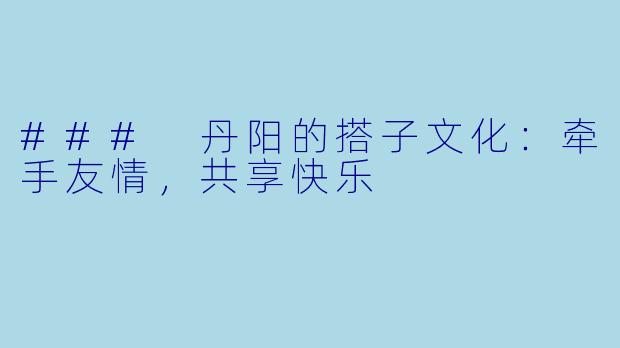 ### 丹阳的搭子文化:牵手友情,共享快乐
