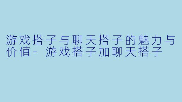 游戏搭子与聊天搭子的魅力与价值-游戏搭子加聊天搭子
