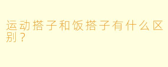 运动搭子和饭搭子有什么区别？  