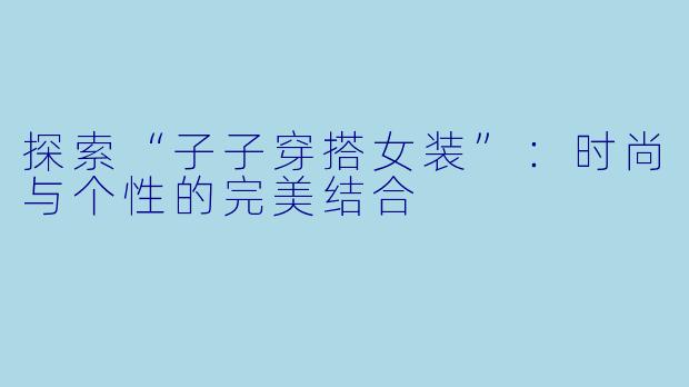 探索“子子穿搭女装”：时尚与个性的完美结合