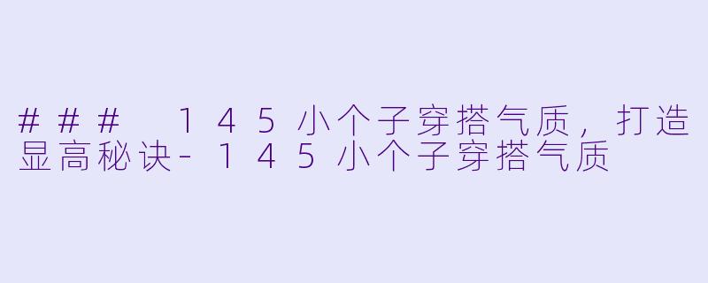 ### 145小个子穿搭气质，打造显高秘诀-145小个子穿搭气质