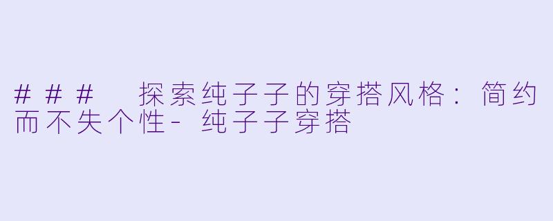 ### 探索纯子子的穿搭风格：简约而不失个性-纯子子穿搭