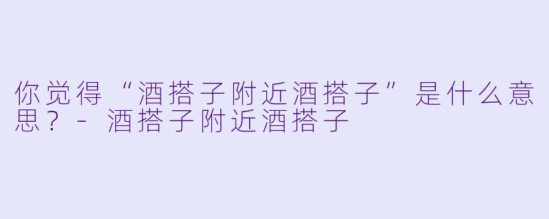 你觉得“酒搭子附近酒搭子”是什么意思？
