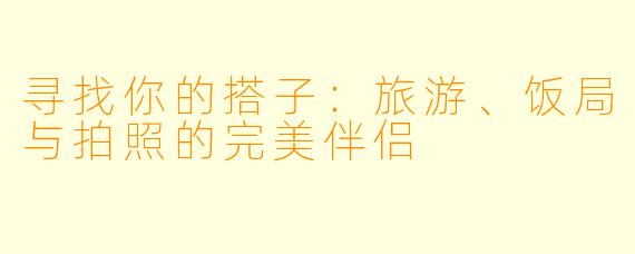 寻找你的搭子：旅游、饭局与拍照的完美伴侣