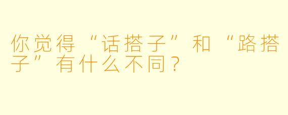 你觉得“话搭子”和“路搭子”有什么不同？