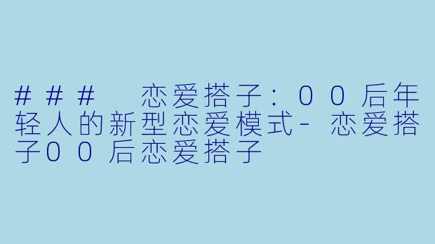 ### 恋爱搭子:00后年轻人的新型恋爱模式