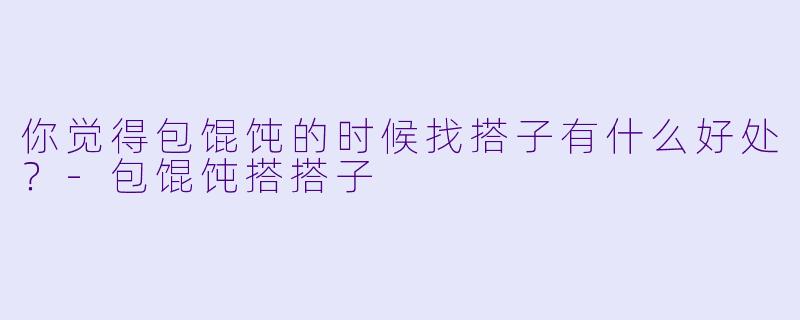 你觉得包馄饨的时候找搭子有什么好处？