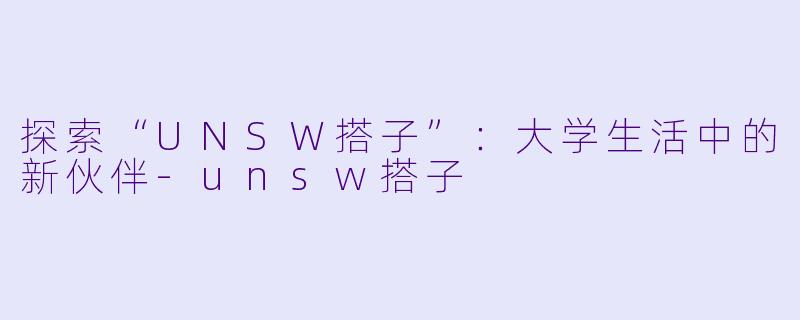 探索“UNSW搭子”：大学生活中的新伙伴-unsw搭子