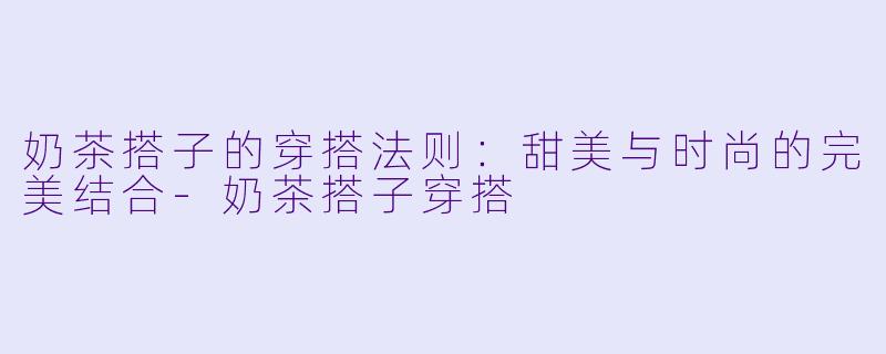 奶茶搭子的穿搭法则：甜美与时尚的完美结合-奶茶搭子穿搭