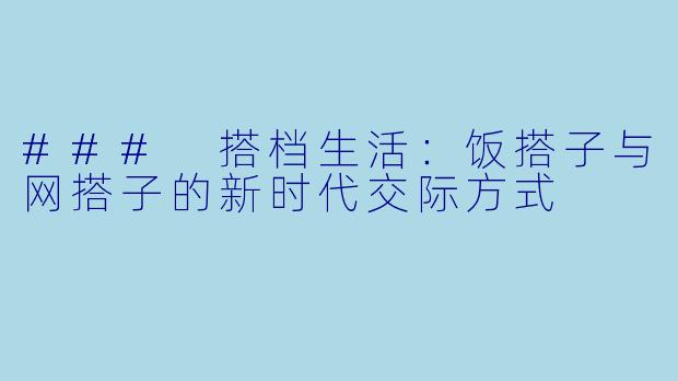 ### 搭档生活：饭搭子与网搭子的新时代交际方式